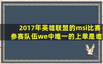 2017年英雄联盟的msi比赛 参赛队伍we中唯一的上单是谁